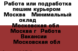 Работа или подработка пешим курьером, Москва › Минимальный оклад ­ 3 400 - Московская обл., Москва г. Работа » Вакансии   . Московская обл.